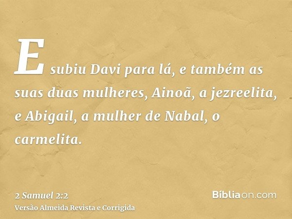 E subiu Davi para lá, e também as suas duas mulheres, Ainoã, a jezreelita, e Abigail, a mulher de Nabal, o carmelita.