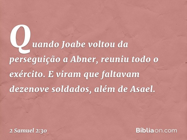 Quando Joabe voltou da perseguição a Abner, reuniu todo o exército. E viram que ­faltavam dezenove soldados, além de Asael. -- 2 Samuel 2:30