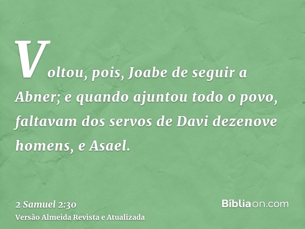 Voltou, pois, Joabe de seguir a Abner; e quando ajuntou todo o povo, faltavam dos servos de Davi dezenove homens, e Asael.