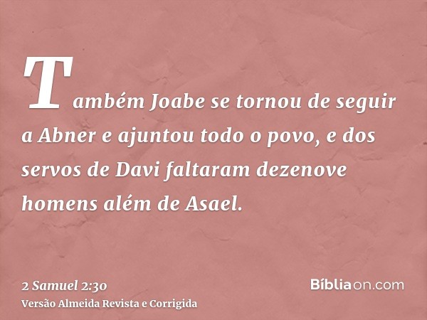 Também Joabe se tornou de seguir a Abner e ajuntou todo o povo, e dos servos de Davi faltaram dezenove homens além de Asael.