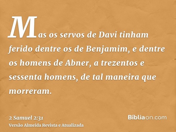 Mas os servos de Davi tinham ferido dentre os de Benjamim, e dentre os homens de Abner, a trezentos e sessenta homens, de tal maneira que morreram.