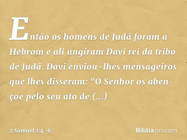 Então os homens de Judá foram a Hebrom e ali ungiram Davi rei da tribo de Judá. Davi enviou-lhes mensageiros que lhes disseram: "O Senhor os aben­çoe pelo seu a