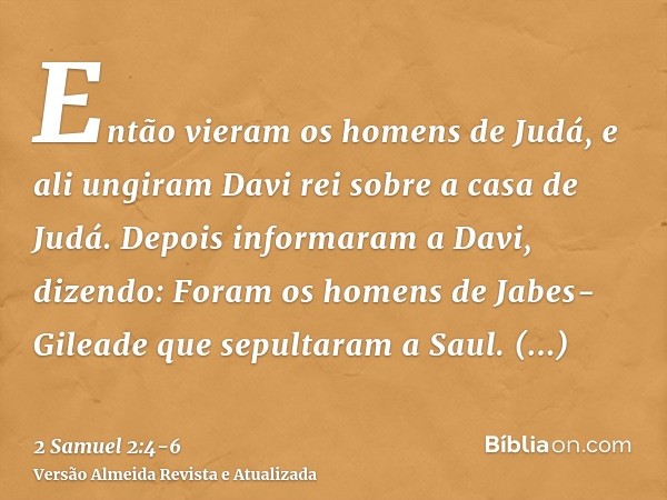 Então vieram os homens de Judá, e ali ungiram Davi rei sobre a casa de Judá. Depois informaram a Davi, dizendo: Foram os homens de Jabes-Gileade que sepultaram 