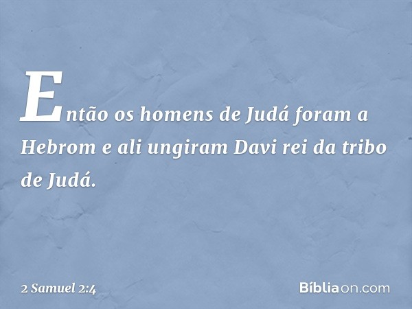 Então os homens de Judá foram a Hebrom e ali ungiram Davi rei da tribo de Judá. -- 2 Samuel 2:4