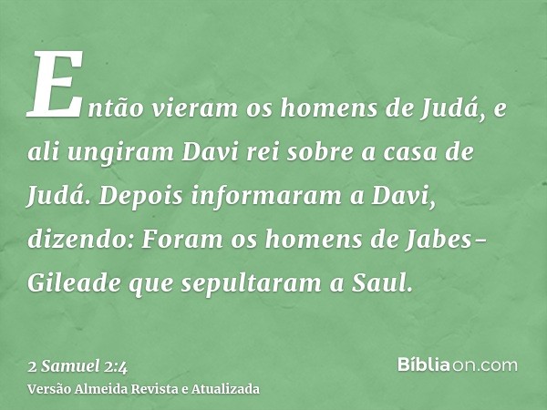 Então vieram os homens de Judá, e ali ungiram Davi rei sobre a casa de Judá. Depois informaram a Davi, dizendo: Foram os homens de Jabes-Gileade que sepultaram 