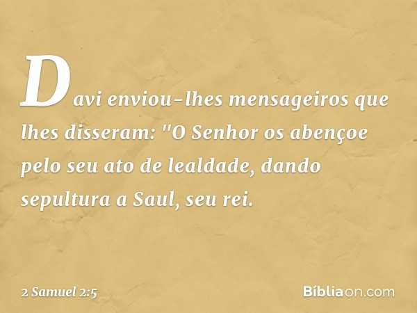 Davi enviou-lhes mensageiros que lhes disseram: "O Senhor os aben­çoe pelo seu ato de lealdade, dando sepultura a Saul, seu rei. -- 2 Samuel 2:5