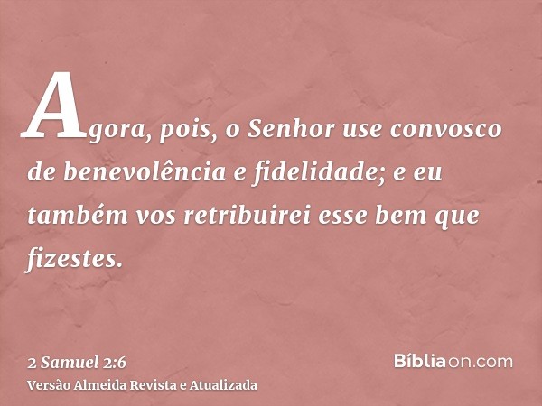 Agora, pois, o Senhor use convosco de benevolência e fidelidade; e eu também vos retribuirei esse bem que fizestes.