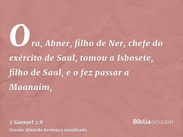 Ora, Abner, filho de Ner, chefe do exército de Saul, tomou a Isbosete, filho de Saul, e o fez passar a Maanaim,