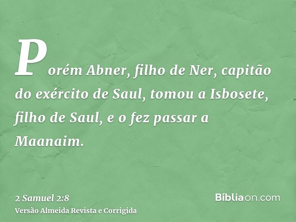 Porém Abner, filho de Ner, capitão do exército de Saul, tomou a Isbosete, filho de Saul, e o fez passar a Maanaim.