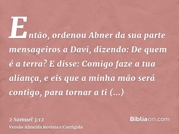 Então, ordenou Abner da sua parte mensageiros a Davi, dizendo: De quem é a terra? E disse: Comigo faze a tua aliança, e eis que a minha mão será contigo, para t