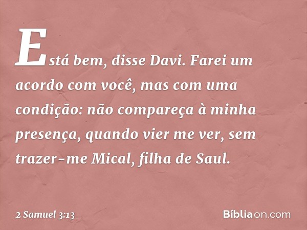 "Está bem", disse Davi. "Farei um acor­do com você, mas com uma condição: não compareça à minha presença, quando vier me ver, sem trazer-me Mical, filha de Saul