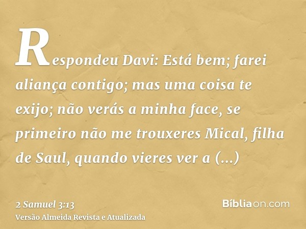 Respondeu Davi: Está bem; farei aliança contigo; mas uma coisa te exijo; não verás a minha face, se primeiro não me trouxeres Mical, filha de Saul, quando viere