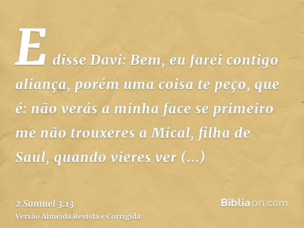 E disse Davi: Bem, eu farei contigo aliança, porém uma coisa te peço, que é: não verás a minha face se primeiro me não trouxeres a Mical, filha de Saul, quando 