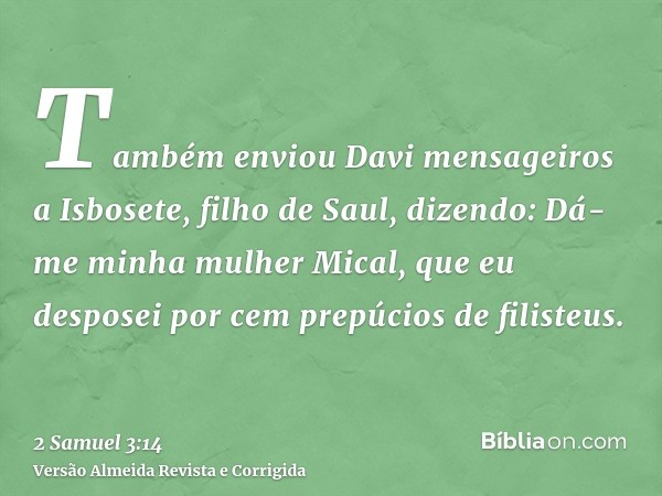 Também enviou Davi mensageiros a Isbosete, filho de Saul, dizendo: Dá-me minha mulher Mical, que eu desposei por cem prepúcios de filisteus.