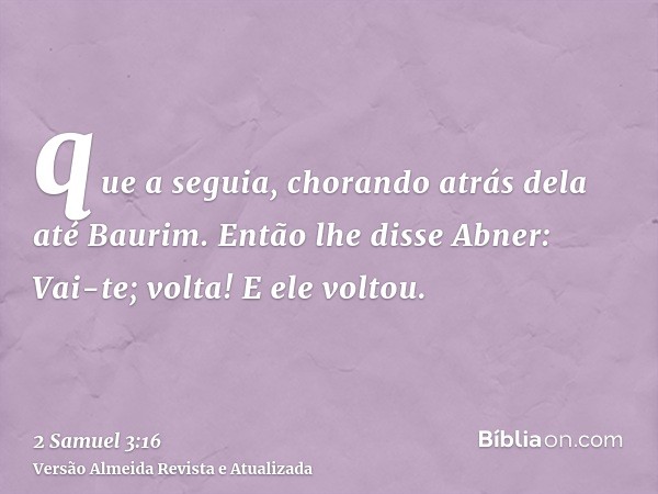 que a seguia, chorando atrás dela até Baurim. Então lhe disse Abner: Vai-te; volta! E ele voltou.