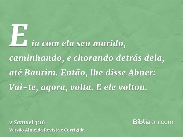 E ia com ela seu marido, caminhando, e chorando detrás dela, até Baurim. Então, lhe disse Abner: Vai-te, agora, volta. E ele voltou.