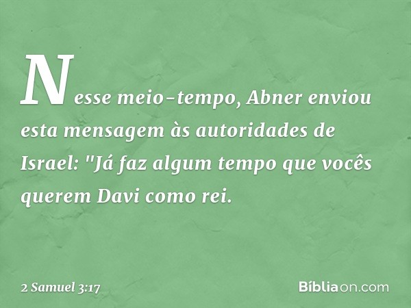 Nesse meio-tempo, Abner enviou esta men­sagem às autoridades de Israel: "Já faz algum tempo que vocês querem Davi como rei. -- 2 Samuel 3:17