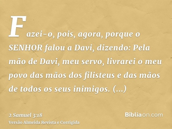 Fazei-o, pois, agora, porque o SENHOR falou a Davi, dizendo: Pela mão de Davi, meu servo, livrarei o meu povo das mãos dos filisteus e das mãos de todos os seus