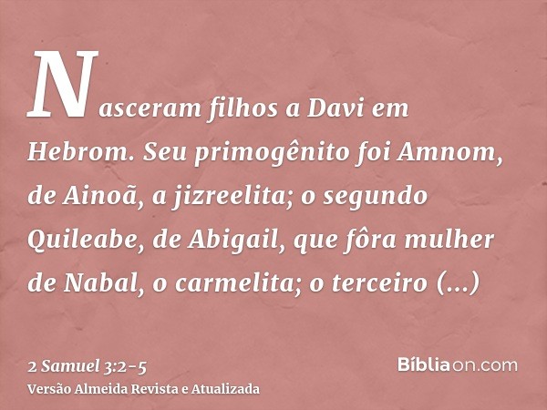 Nasceram filhos a Davi em Hebrom. Seu primogênito foi Amnom, de Ainoã, a jizreelita;o segundo Quileabe, de Abigail, que fôra mulher de Nabal, o carmelita; o ter