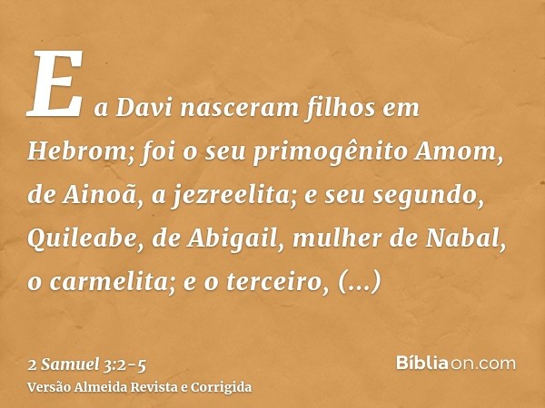 E a Davi nasceram filhos em Hebrom; foi o seu primogênito Amom, de Ainoã, a jezreelita;e seu segundo, Quileabe, de Abigail, mulher de Nabal, o carmelita; e o te