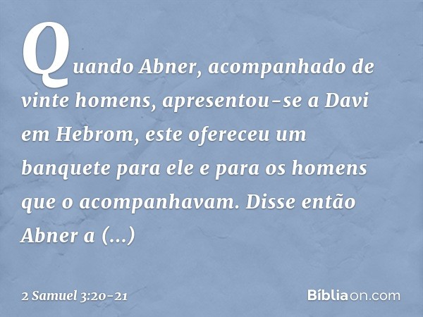 Quando Abner, acom­panhado de vinte homens, apresentou-se a Davi em Hebrom, este ofereceu um banquete para ele e para os homens que o acompanhavam. Dis­se então