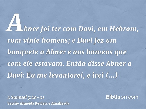 Abner foi ter com Davi, em Hebrom, com vinte homens; e Davi fez um banquete a Abner e aos homens que com ele estavam.Então disse Abner a Davi: Eu me levantarei,