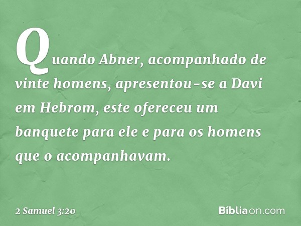 Quando Abner, acom­panhado de vinte homens, apresentou-se a Davi em Hebrom, este ofereceu um banquete para ele e para os homens que o acompanhavam. -- 2 Samuel 