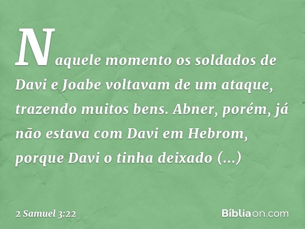 Naquele momento os soldados de Davi e Joabe voltavam de um ataque, trazendo muitos bens. Abner, porém, já não estava com Davi em Hebrom, porque Davi o tinha dei