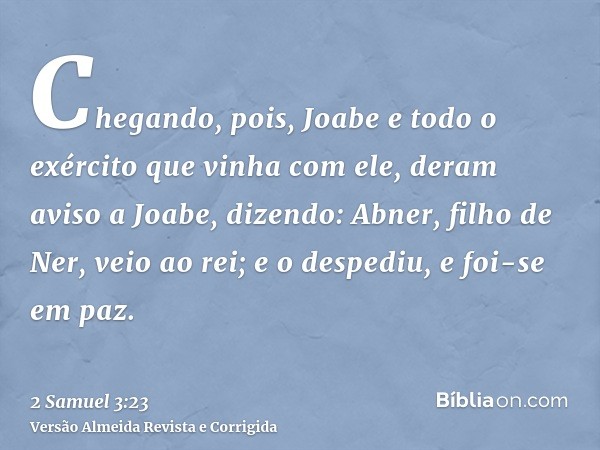 Chegando, pois, Joabe e todo o exército que vinha com ele, deram aviso a Joabe, dizendo: Abner, filho de Ner, veio ao rei; e o despediu, e foi-se em paz.