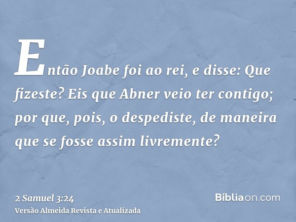 Então Joabe foi ao rei, e disse: Que fizeste? Eis que Abner veio ter contigo; por que, pois, o despediste, de maneira que se fosse assim livremente?