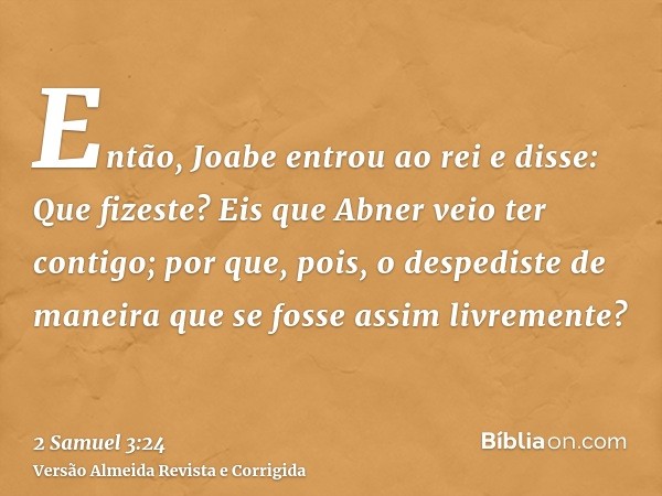 Então, Joabe entrou ao rei e disse: Que fizeste? Eis que Abner veio ter contigo; por que, pois, o despediste de maneira que se fosse assim livremente?