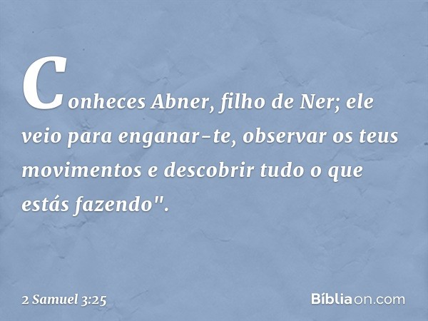 Co­nheces Abner, filho de Ner; ele veio para enganar-te, observar os teus movimentos e descobrir tudo o que estás fazendo". -- 2 Samuel 3:25