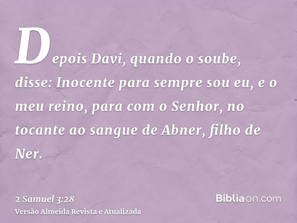 Depois Davi, quando o soube, disse: Inocente para sempre sou eu, e o meu reino, para com o Senhor, no tocante ao sangue de Abner, filho de Ner.