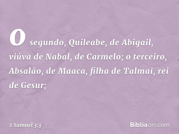 o segundo, Quileabe,
de Abigail, viúva de Nabal,
de Carmelo;
o terceiro, Absalão, de Maaca,
filha de Talmai, rei de Gesur; -- 2 Samuel 3:3