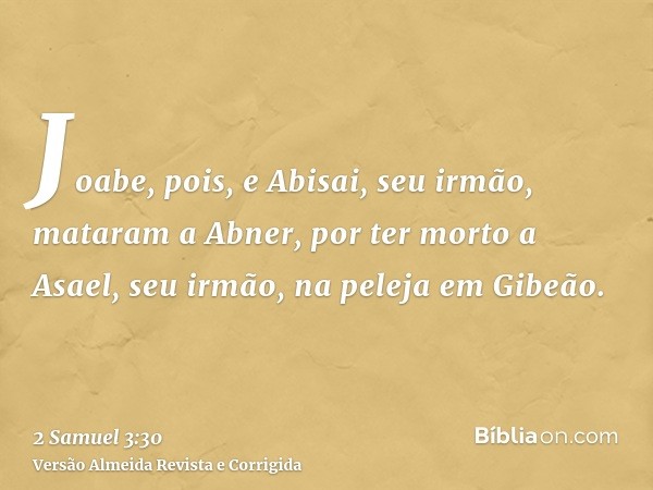 Joabe, pois, e Abisai, seu irmão, mataram a Abner, por ter morto a Asael, seu irmão, na peleja em Gibeão.