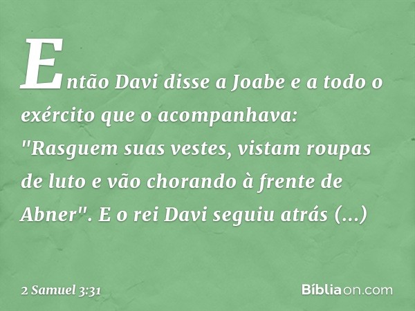 Então Davi disse a Joabe e a todo o exército que o acompanhava: "Rasguem suas vestes, vistam roupas de luto e vão chorando à fren­te de Abner". E o rei Davi seg