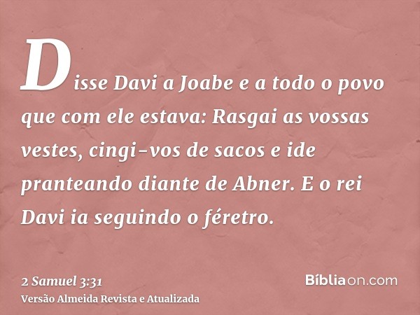 Disse Davi a Joabe e a todo o povo que com ele estava: Rasgai as vossas vestes, cingi-vos de sacos e ide pranteando diante de Abner. E o rei Davi ia seguindo o 