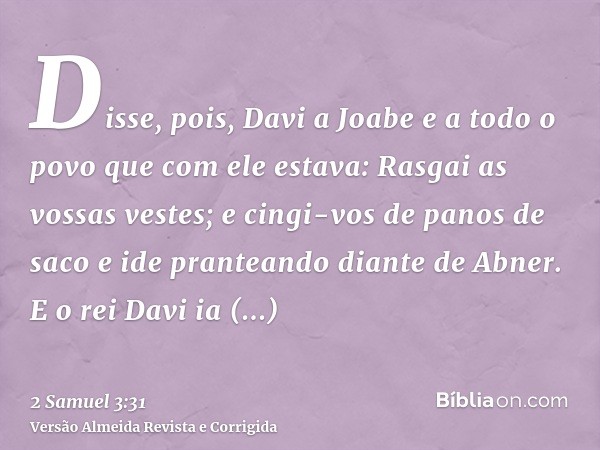 Disse, pois, Davi a Joabe e a todo o povo que com ele estava: Rasgai as vossas vestes; e cingi-vos de panos de saco e ide pranteando diante de Abner. E o rei Da