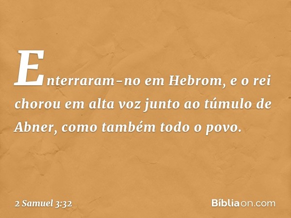 Enterraram-no em He­brom, e o rei chorou em alta voz junto ao túmulo de Abner, como também todo o povo. -- 2 Samuel 3:32