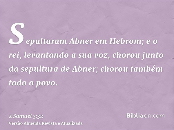 Sepultaram Abner em Hebrom; e o rei, levantando a sua voz, chorou junto da sepultura de Abner; chorou também todo o povo.