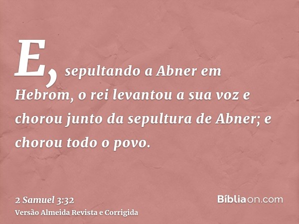 E, sepultando a Abner em Hebrom, o rei levantou a sua voz e chorou junto da sepultura de Abner; e chorou todo o povo.