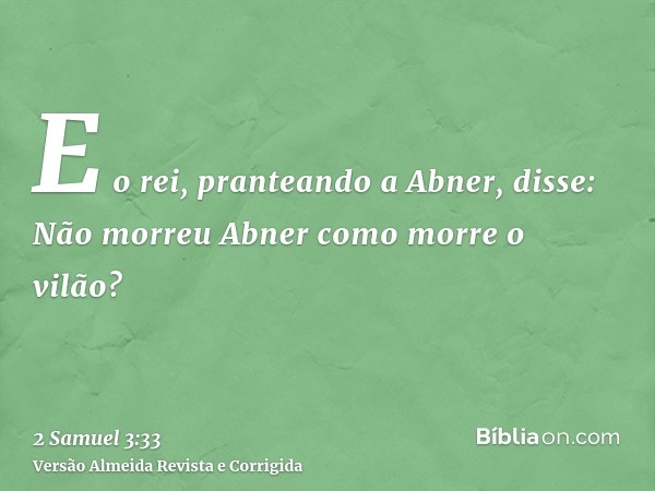 E o rei, pranteando a Abner, disse: Não morreu Abner como morre o vilão?