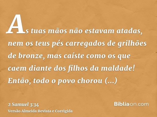 As tuas mãos não estavam atadas, nem os teus pés carregados de grilhões de bronze, mas caíste como os que caem diante dos filhos da maldade! Então, todo o povo 
