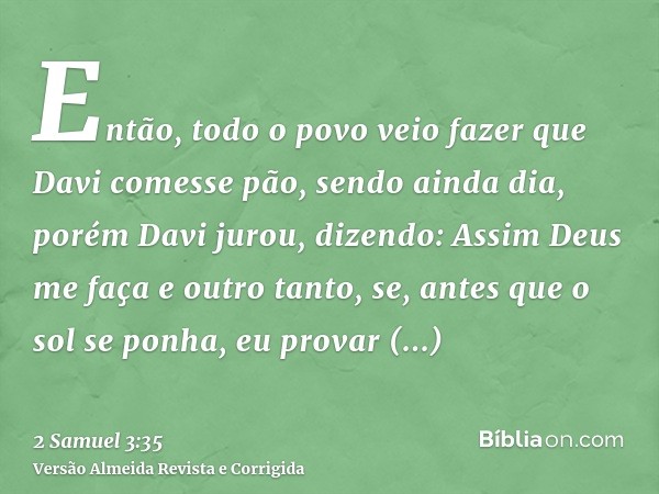 Então, todo o povo veio fazer que Davi comesse pão, sendo ainda dia, porém Davi jurou, dizendo: Assim Deus me faça e outro tanto, se, antes que o sol se ponha, 
