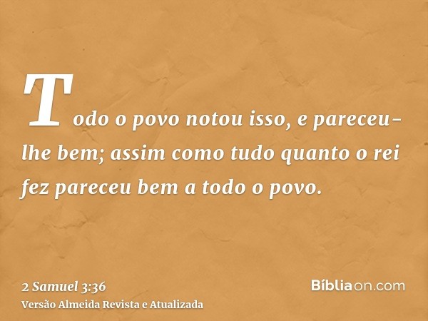 Todo o povo notou isso, e pareceu-lhe bem; assim como tudo quanto o rei fez pareceu bem a todo o povo.