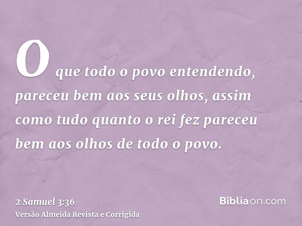 O que todo o povo entendendo, pareceu bem aos seus olhos, assim como tudo quanto o rei fez pareceu bem aos olhos de todo o povo.