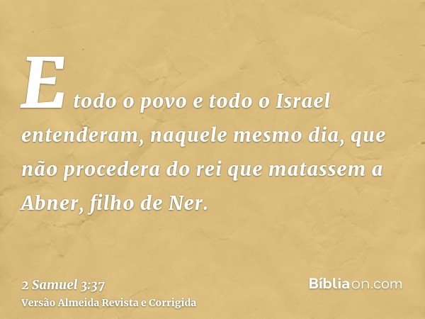 E todo o povo e todo o Israel entenderam, naquele mesmo dia, que não procedera do rei que matassem a Abner, filho de Ner.
