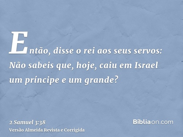 Então, disse o rei aos seus servos: Não sabeis que, hoje, caiu em Israel um príncipe e um grande?