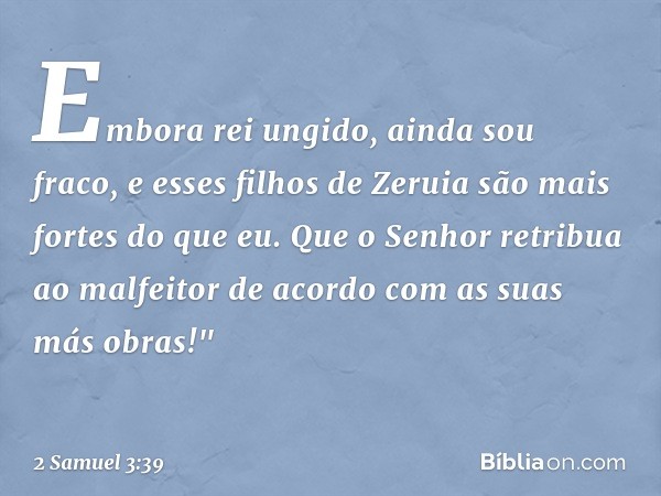 Embora rei ungido, ainda sou fraco, e esses filhos de Zeruia são mais fortes do que eu. Que o Senhor retribua ao malfeitor de acordo com as suas más obras!" -- 