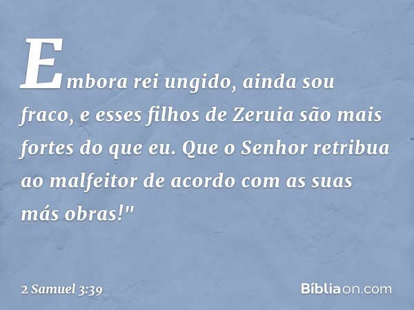 Embora rei ungido, ainda sou fraco, e esses filhos de Zeruia são mais fortes do que eu. Que o Senhor retribua ao malfeitor de acordo com as suas más obras!" --